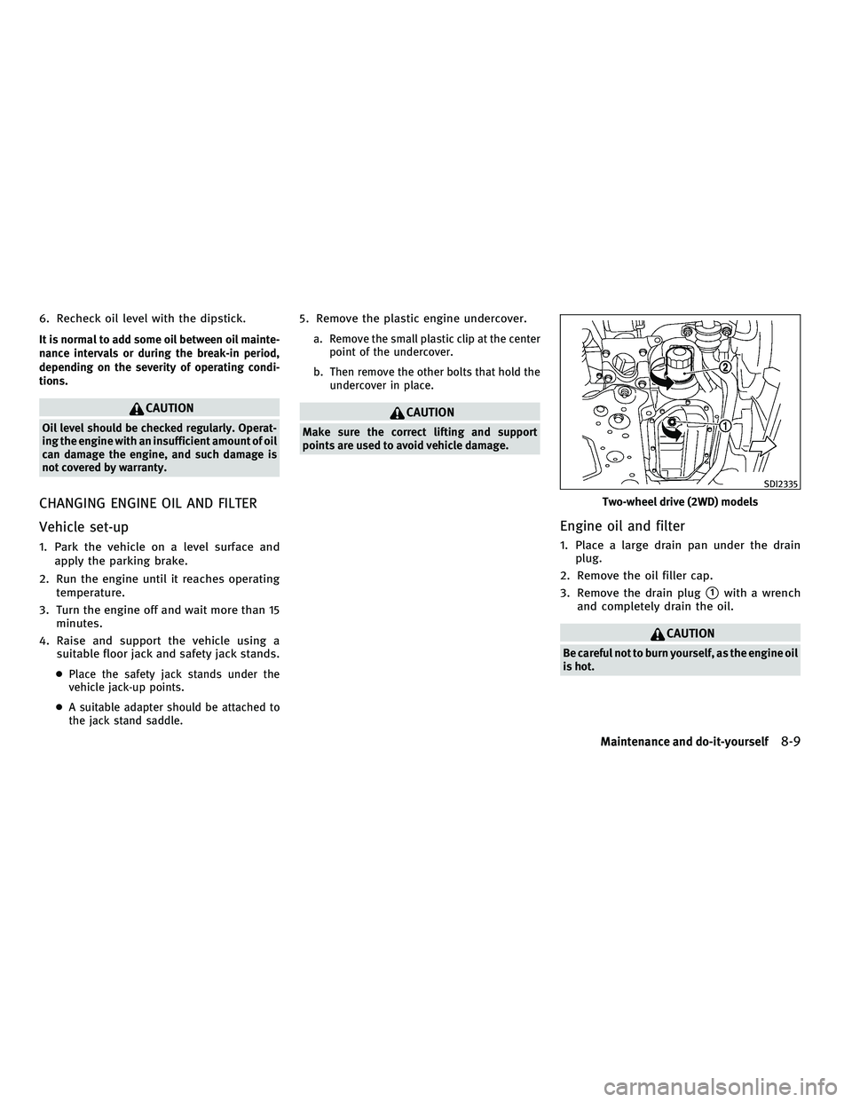 INFINITI G-COUPE 2010  Owners Manual 6. Recheck oil level with the dipstick.
It is normal to add some oil between oil mainte-
nance intervals or during the break-in period,
depending on the severity of operating condi-
tions.
CAUTION
Oil