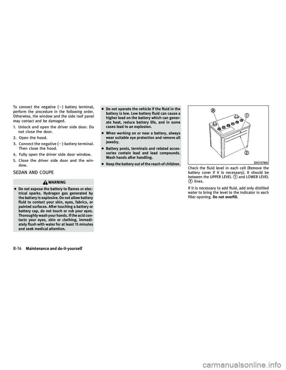 INFINITI G-COUPE 2010  Owners Manual To connect the negative () battery terminal,
perform the procedure in the following order.
Otherwise, the window and the side roof panel
may contact and be damaged.
1. Unlock and open the driver side