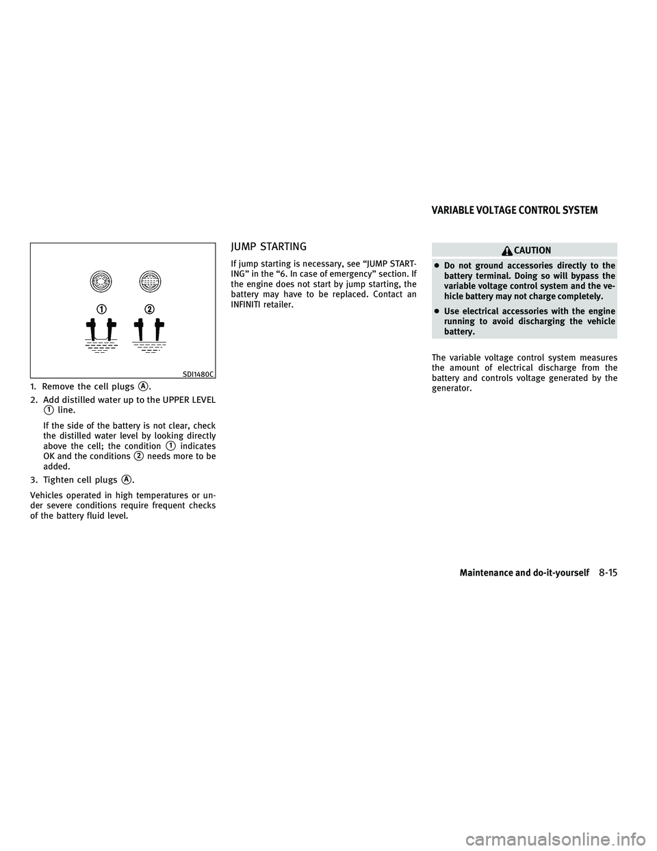 INFINITI G-COUPE 2010  Owners Manual 1. Remove the cell plugsA.
2. Add distilled water up to the UPPER LEVEL
1line.
If the side of the battery is not clear, check
the distilled water level by looking directly
above the cell; the condit