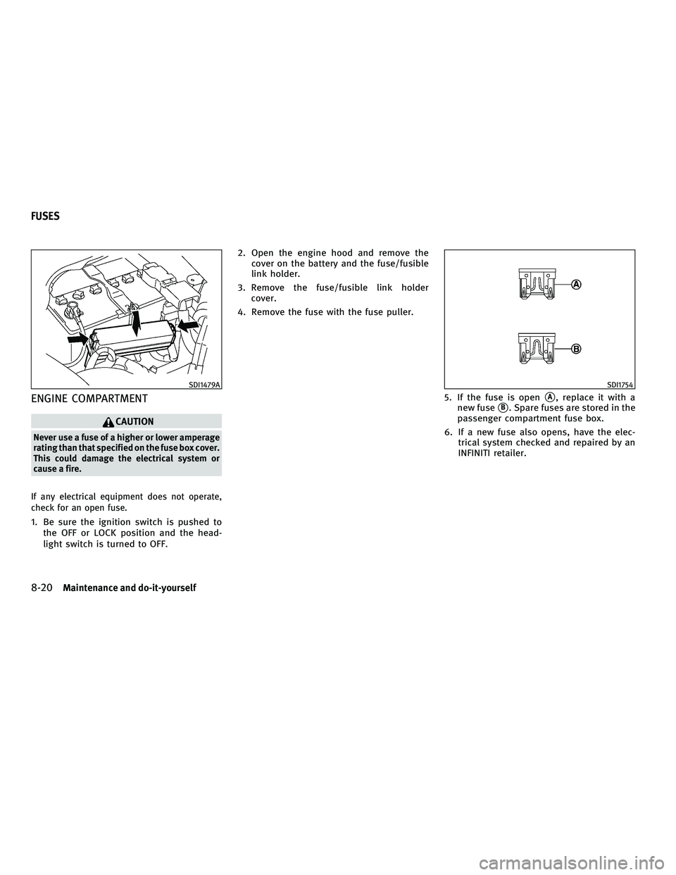 INFINITI G-COUPE 2010 Owners Manual ENGINE COMPARTMENT
CAUTION
Never use a fuse of a higher or lower amperage
rating than that specified on the fuse box cover.
This could damage the electrical system or
cause a fire.
If any electrical e INFINITI G-COUPE 2010 Owners Manual ENGINE COMPARTMENT
CAUTION
Never use a fuse of a higher or lower amperage
rating than that specified on the fuse box cover.
This could damage the electrical system or
cause a fire.
If any electrical e