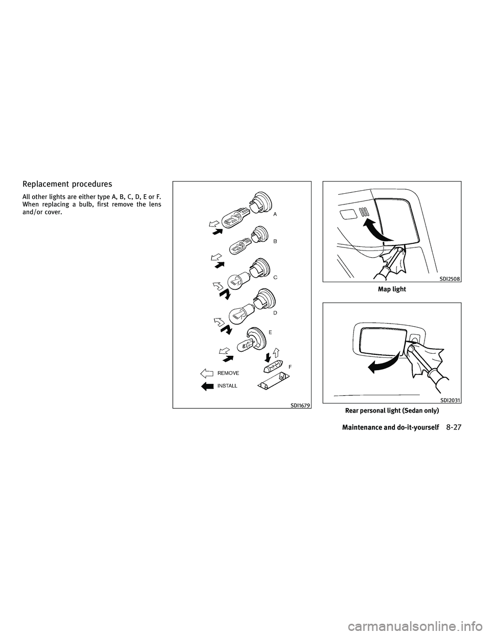 INFINITI G-COUPE 2010  Owners Manual Replacement procedures
All other lights are either type A, B, C, D, E or F.
When replacing a bulb, first remove the lens
and/or cover.
SDI1679
Map light
SDI2508
Rear personal light (Sedan only)
SDI203