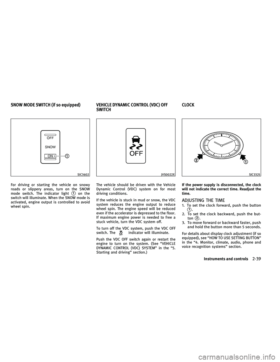 INFINITI G-COUPE 2011  Owners Manual For driving or starting the vehicle on snowy
roads or slippery areas, turn on the SNOW
mode switch. The indicator light
1on the
switch will illuminate. When the SNOW mode is
activated, engine output 