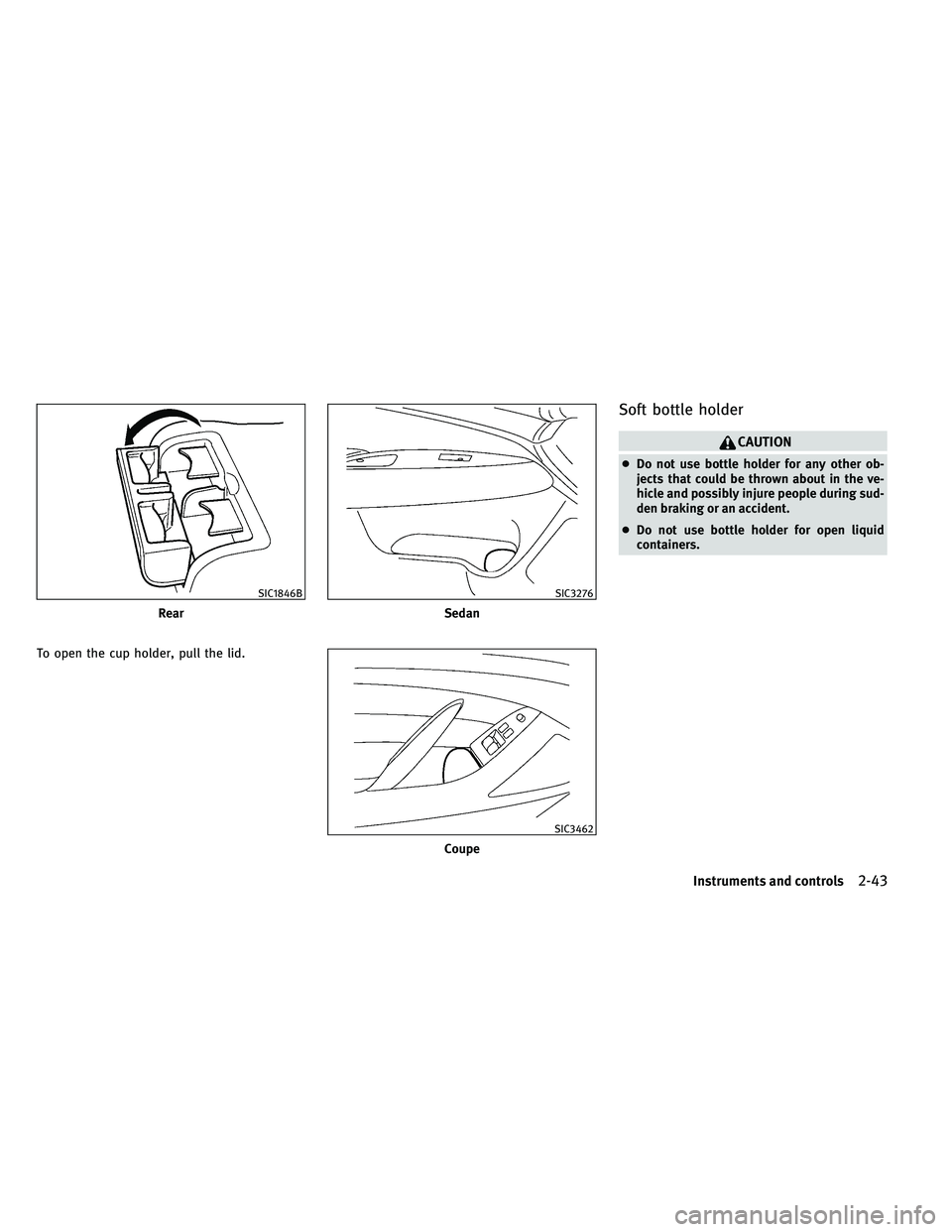 INFINITI G-COUPE 2011  Owners Manual To open the cup holder, pull the lid.
Soft bottle holder
CAUTION
●Do not use bottle holder for any other ob-
jects that could be thrown about in the ve-
hicle and possibly injure people during sud-
