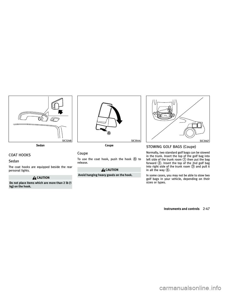 INFINITI G-COUPE 2011  Owners Manual COAT HOOKS
Sedan
The coat hooks are equipped beside the rear
personal lights.
CAUTION
Do not place items which are more than 2 lb (1
kg) on the hook.
Coupe
To use the coat hook, push the hookAto
rele
