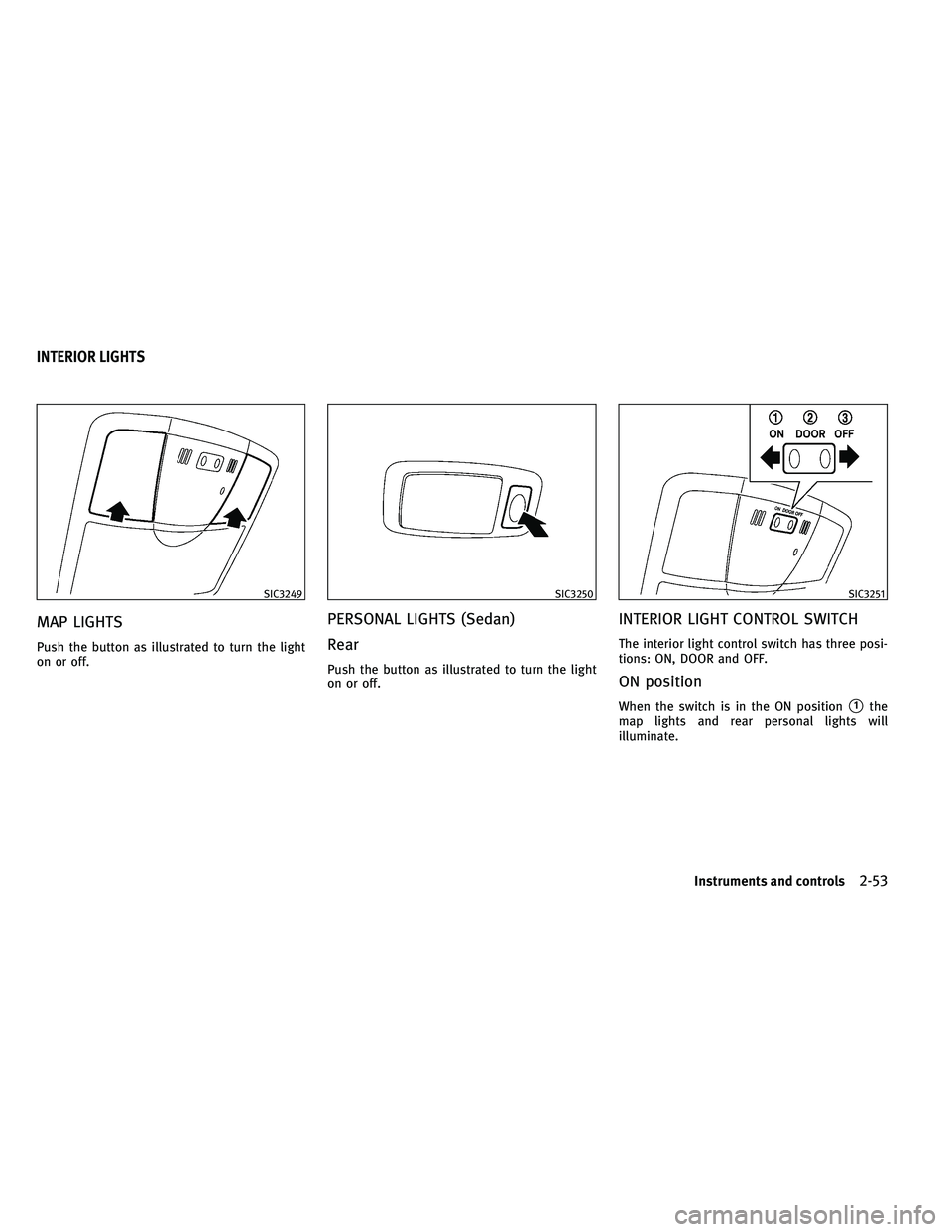 INFINITI G-COUPE 2011  Owners Manual MAP LIGHTS
Push the button as illustrated to turn the light
on or off.
PERSONAL LIGHTS (Sedan)
Rear
Push the button as illustrated to turn the light
on or off.
INTERIOR LIGHT CONTROL SWITCH
The interi