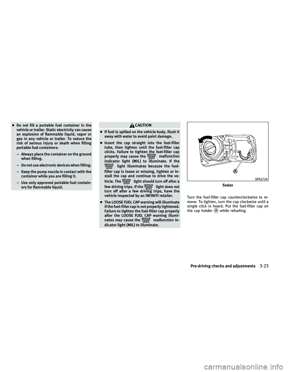 INFINITI G-COUPE 2011  Owners Manual ●Do not fill a portable fuel container in the
vehicle or trailer. Static electricity can cause
an explosion of flammable liquid, vapor or
gas in any vehicle or trailer. To reduce the
risk of serious