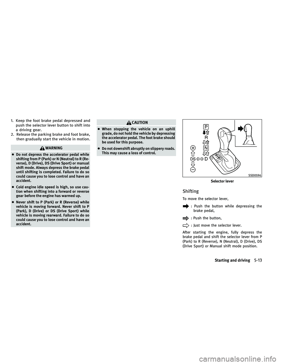 INFINITI G-COUPE 2011 Owners Manual 1. Keep the foot brake pedal depressed andpush the selector lever button to shift into
a driving gear.
2. Release the parking brake and foot brake, then gradually start the vehicle in motion.
WARNING
