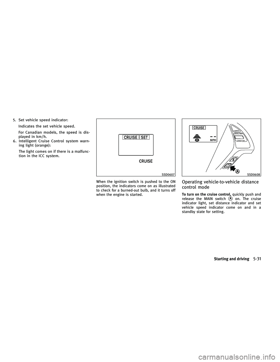INFINITI G-COUPE 2011 Owners Manual 5. Set vehicle speed indicator:Indicates the set vehicle speed.
For Canadian models, the speed is dis-
played in km/h.
6. Intelligent Cruise Control system warn- ing light (orange):
The light comes on