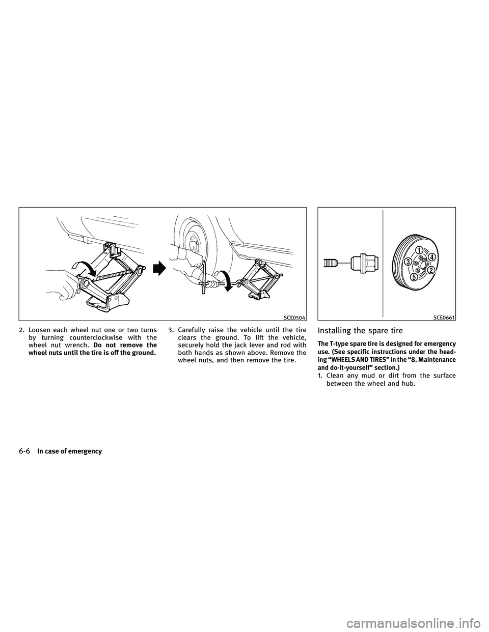 INFINITI G-COUPE 2011  Owners Manual 2. Loosen each wheel nut one or two turnsby turning counterclockwise with the
wheel nut wrench. Do not remove the
wheel nuts until the tire is off the ground. 3. Carefully raise the vehicle until the 