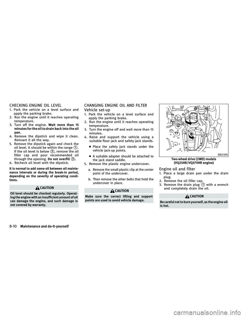 INFINITI G-COUPE 2011 Service Manual CHECKING ENGINE OIL LEVEL
1. Park the vehicle on a level surface andapply the parking brake.
2. Run the engine until it reaches operating temperature.
3. Turn off the engine. Wait more than 15
minutes