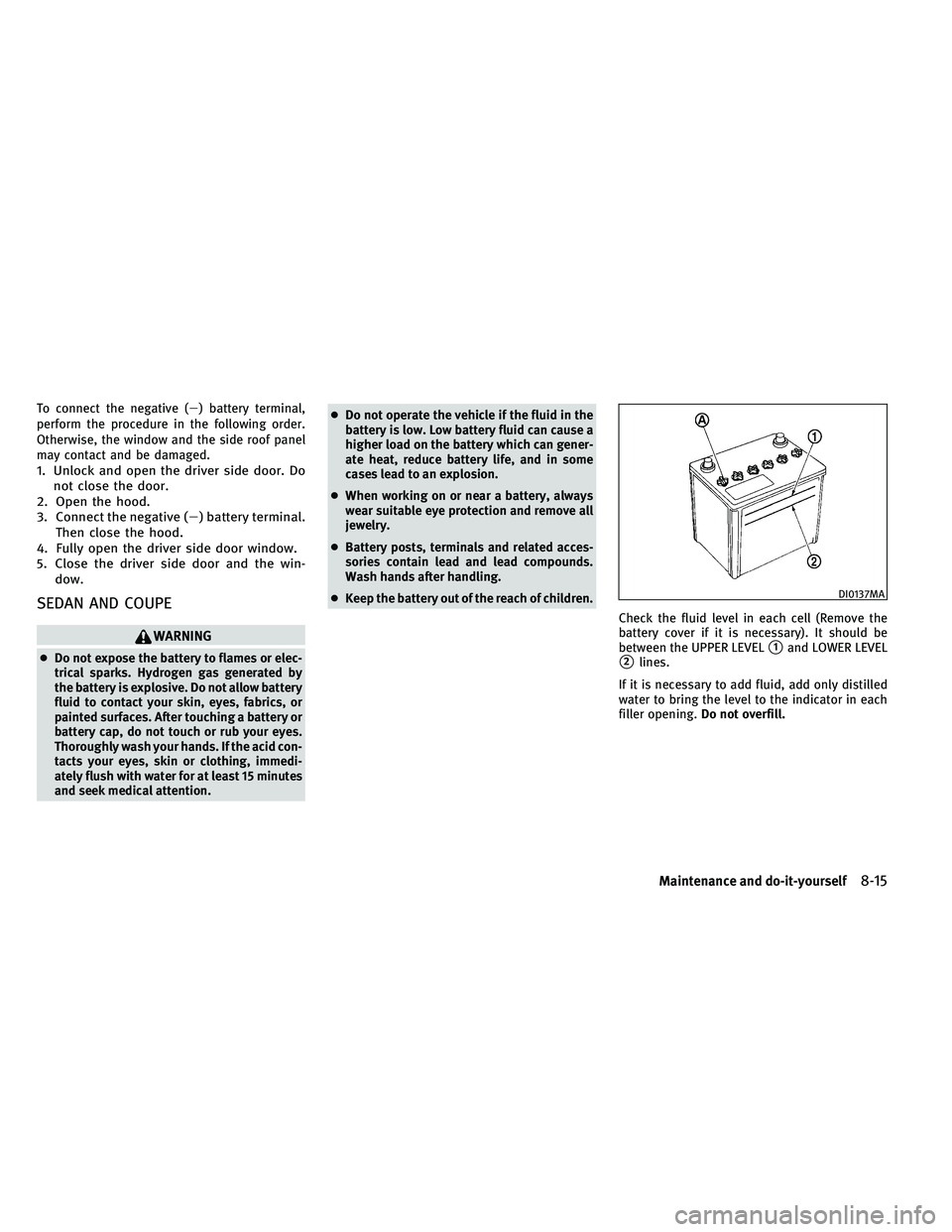 INFINITI G-COUPE 2011  Owners Manual To connect the negative () battery terminal,
perform the procedure in the following order.
Otherwise, the window and the side roof panel
may contact and be damaged.
1. Unlock and open the driver side