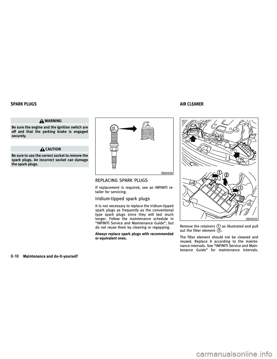 INFINITI G-COUPE 2011 Owners Manual WARNING
Be sure the engine and the ignition switch are
off and that the parking brake is engaged
securely.
CAUTION
Be sure to use the correct socket to remove the
spark plugs. An incorrect socket can INFINITI G-COUPE 2011 Owners Manual WARNING
Be sure the engine and the ignition switch are
off and that the parking brake is engaged
securely.
CAUTION
Be sure to use the correct socket to remove the
spark plugs. An incorrect socket can