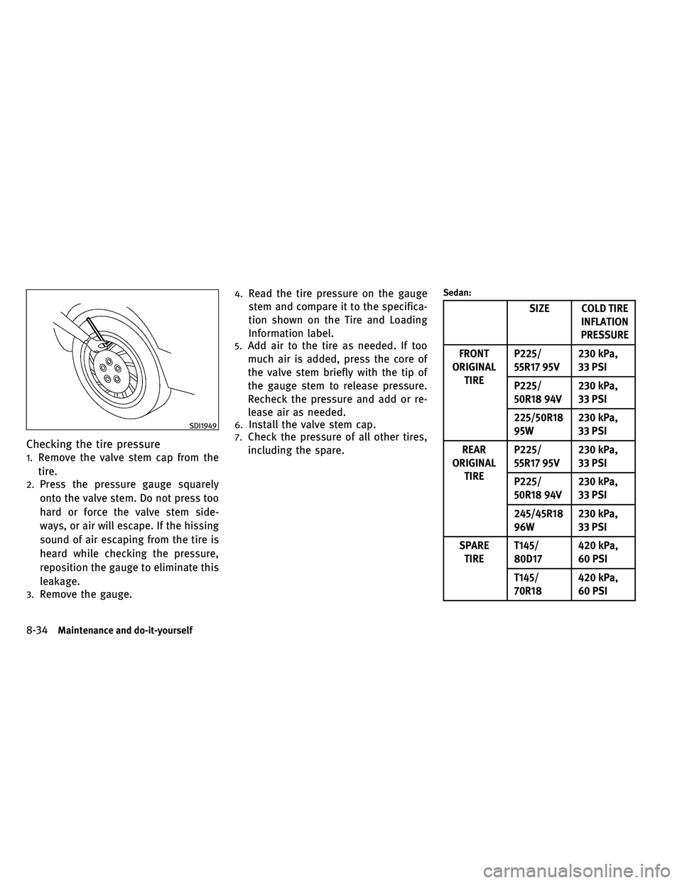 INFINITI G-COUPE 2011  Owners Manual Checking the tire pressure
1.Remove the valve stem cap from the
tire.
2.Press the pressure gauge squarely
onto the valve stem. Do not press too
hard or force the valve stem side-
ways, or air will esc