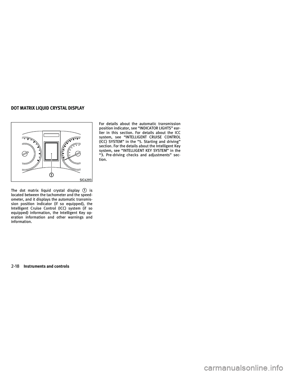 INFINITI G-COUPE 2011  Owners Manual The dot matrix liquid crystal display1is
located between the tachometer and the speed-
ometer, and it displays the automatic transmis-
sion position indicator (if so equipped), the
Intelligent Cruise