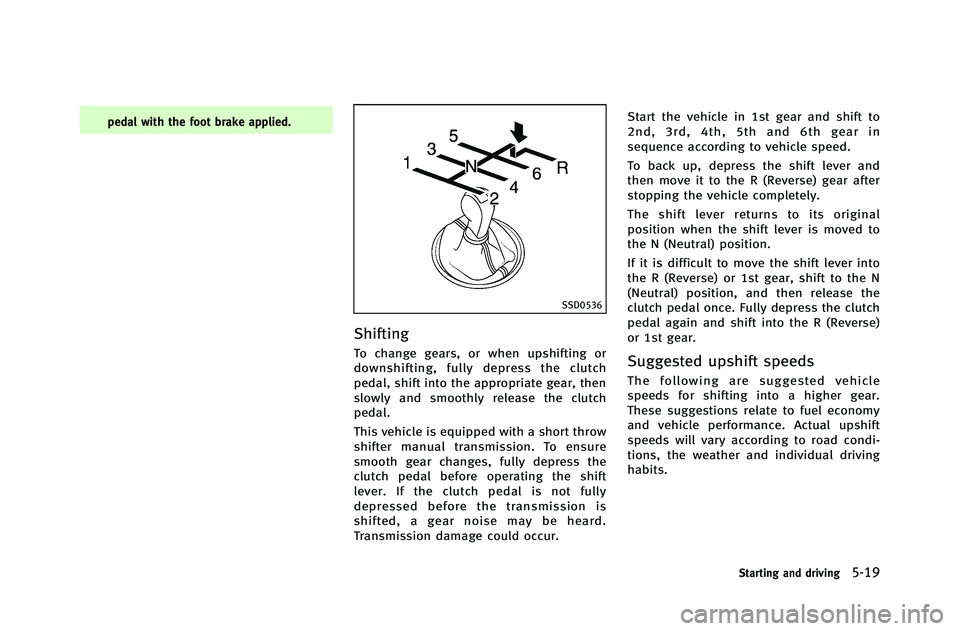 INFINITI G-COUPE 2012 Owners Manual pedal with the foot brake applied.
SSD0536
Shifting
To change gears, or when upshifting or
downshifting, fully depress the clutch
pedal, shift into the appropriate gear, then
slowly and smoothly relea INFINITI G-COUPE 2012 Owners Manual pedal with the foot brake applied.
SSD0536
Shifting
To change gears, or when upshifting or
downshifting, fully depress the clutch
pedal, shift into the appropriate gear, then
slowly and smoothly relea