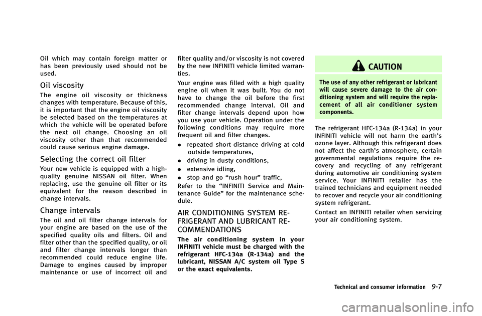 INFINITI G-COUPE 2012  Owners Manual Oil which may contain foreign matter or
has been previously used should not be
used.
Oil viscosity
The engine oil viscosity or thickness
changes with temperature. Because of this,
it is important that