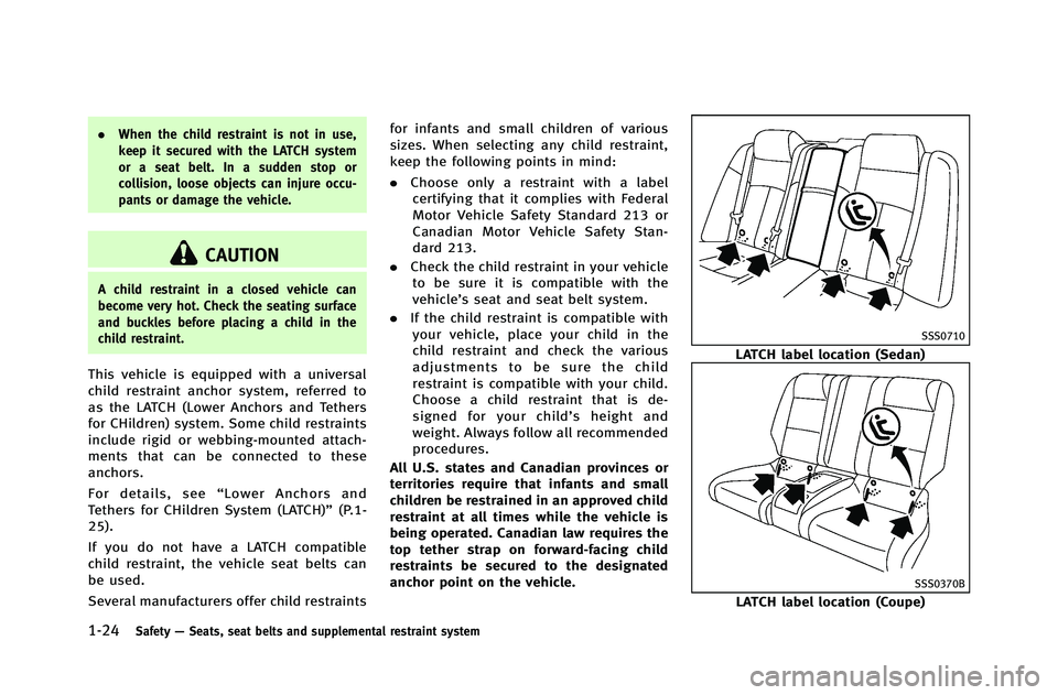 INFINITI G-COUPE 2012  Owners Manual 1-24Safety—Seats, seat belts and supplemental restraint system
. When the child restraint is not in use,
keep it secured with the LATCH system
or a seat belt. In a sudden stop or
collision, loose ob