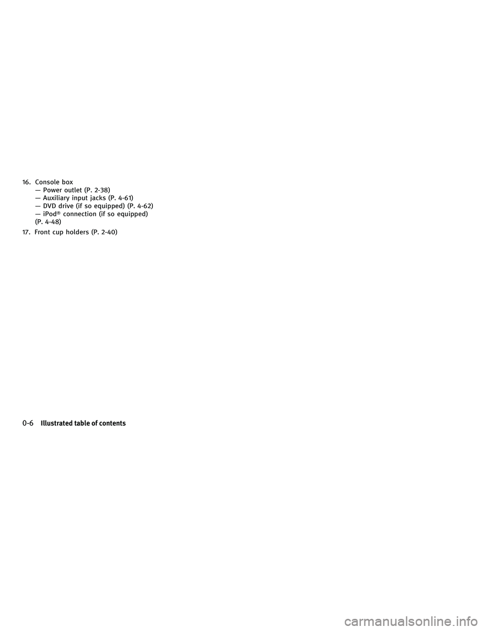 INFINITI M 2010 User Guide 16. Console boxÐ Power outlet (P. 2-38)
Ð Auxiliary input jacks (P. 4-61)
Ð DVD drive (if so equipped) (P. 4-62)
Ð iPod Tconnection (if so equipped)
(P. 4-48)
17. Front cup holders (P. 2-40)
0-6Il