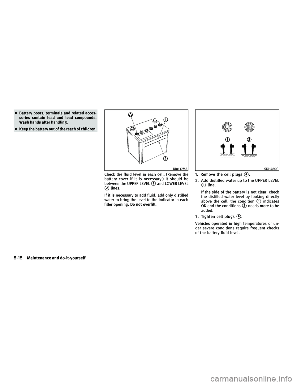 INFINITI M 2010  Owners Manual cBattery posts, terminals and related acces-
sories contain lead and lead compounds.
Wash hands after handling.
c Keep the battery out of the reach of children.
Check the fluid level in each cell. (Re