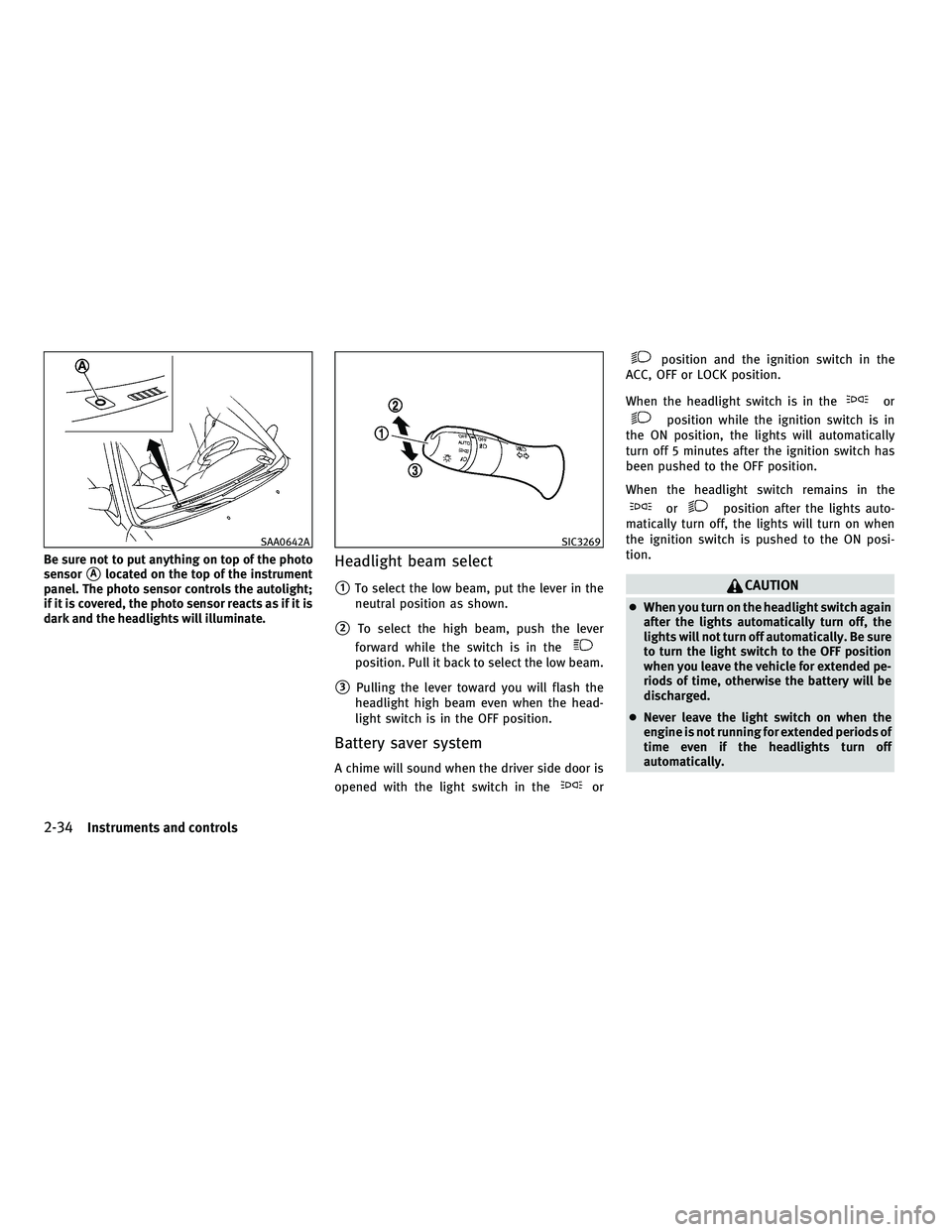 INFINITI M 2011  Owners Manual Be sure not to put anything on top of the photo
sensor
Alocated on the top of the instrument
panel. The photo sensor controls the autolight;
if it is covered, the photo sensor reacts as if it is
dark