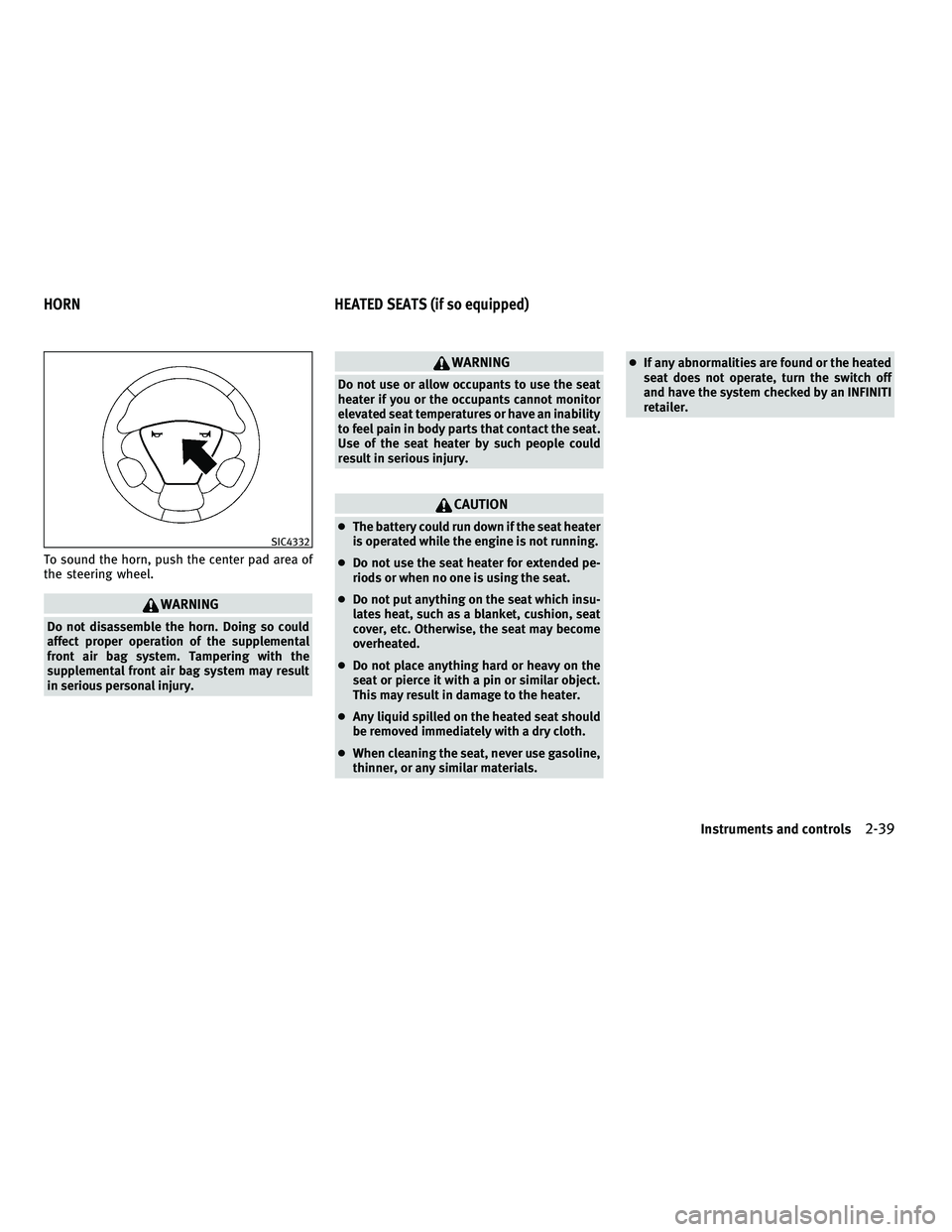 INFINITI M 2011 Owners Manual To sound the horn, push the center pad area of
the steering wheel.
WARNING
Do not disassemble the horn. Doing so could
affect proper operation of the supplemental
front air bag system. Tampering with 