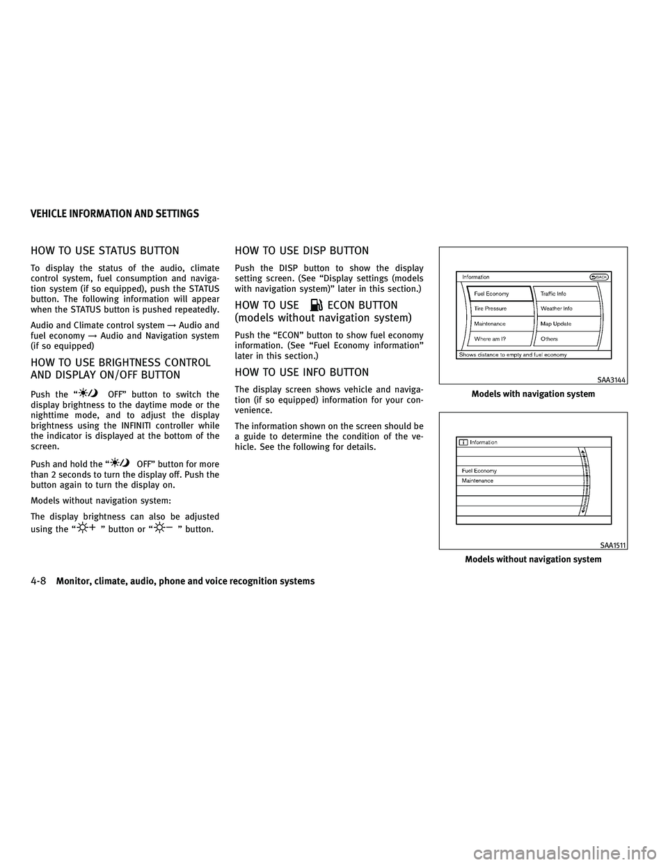 INFINITI M 2011 Owners Manual HOW TO USE STATUS BUTTON
To display the status of the audio, climate
control system, fuel consumption and naviga-
tion system (if so equipped), push the STATUS
button. The following information will a