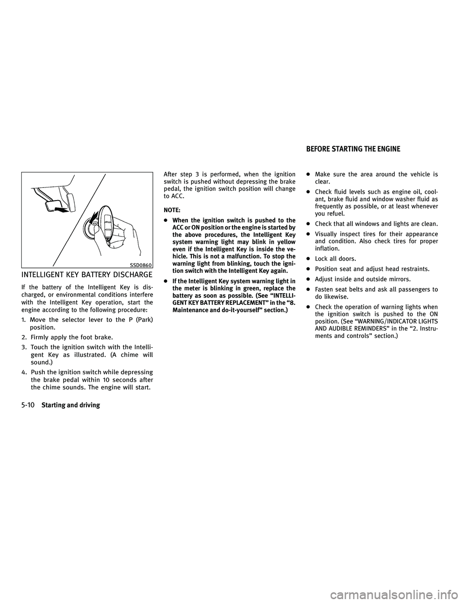 INFINITI M 2011  Owners Manual INTELLIGENT KEY BATTERY DISCHARGE
If the battery of the Intelligent Key is dis-
charged, or environmental conditions interfere
with the Intelligent Key operation, start the
engine according to the fol