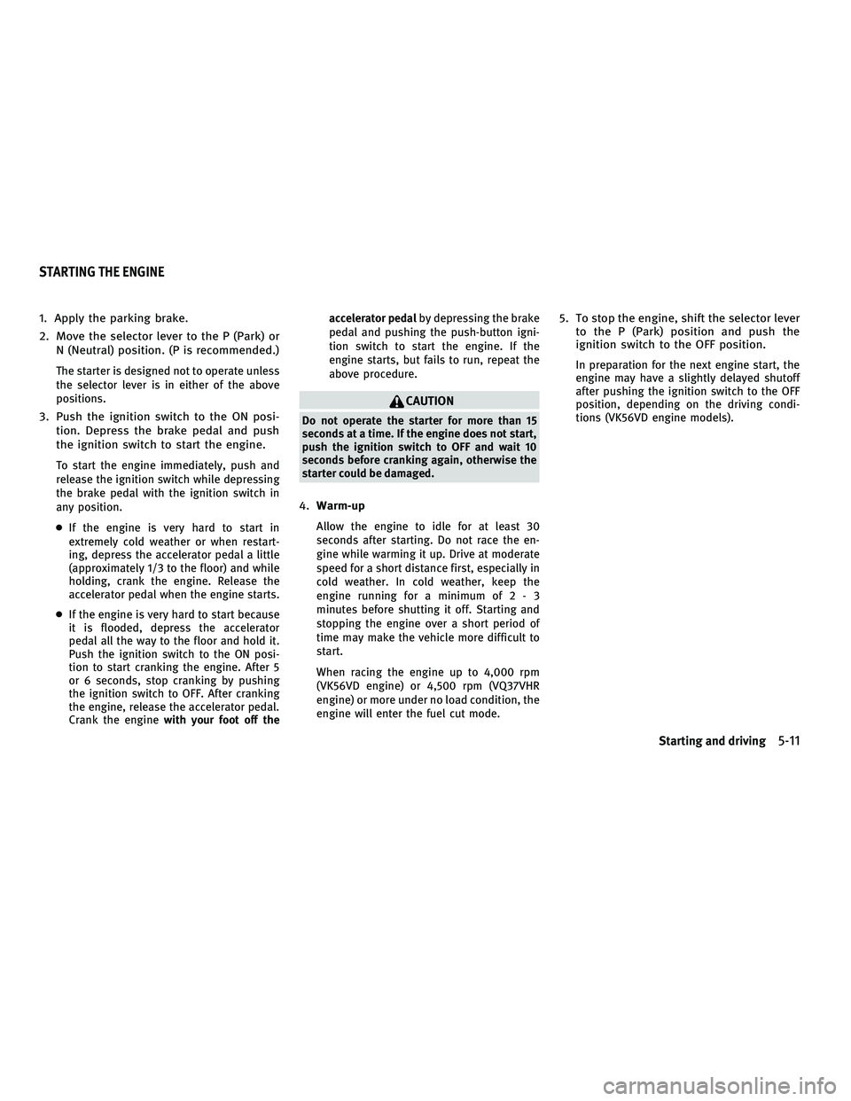 INFINITI M 2011  Owners Manual 1. Apply the parking brake.
2. Move the selector lever to the P (Park) orN (Neutral) position. (P is recommended.)
The starter is designed not to operate unless
the selector lever is in either of the 