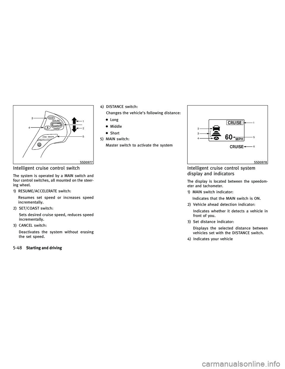 INFINITI M 2011  Owners Manual Intelligent cruise control switch
The system is operated by a MAIN switch and
four control switches, all mounted on the steer-
ing wheel.
1) RESUME/ACCELERATE switch:Resumes set speed or increases spe