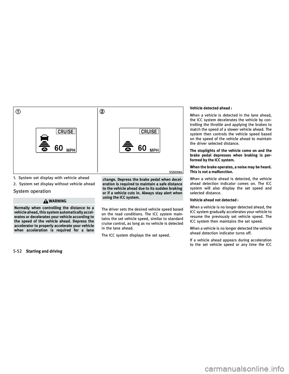 INFINITI M 2011  Owners Manual 1. System set display with vehicle ahead
2. System set display without vehicle ahead
System operation
WARNING
Normally when controlling the distance to a
vehicle ahead, this system automatically accel
