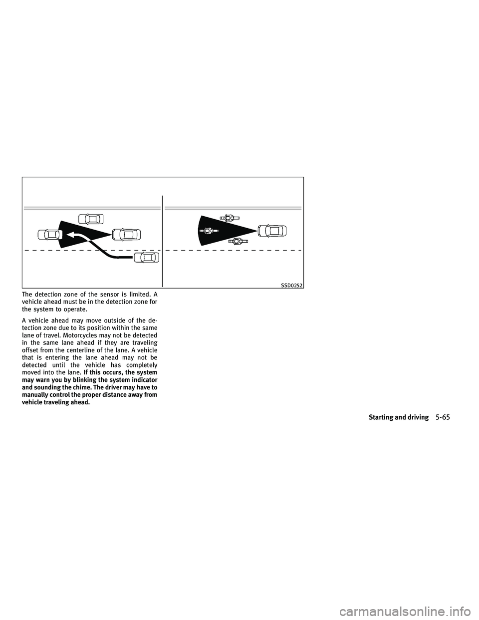 INFINITI M 2011  Owners Manual The detection zone of the sensor is limited. A
vehicle ahead must be in the detection zone for
the system to operate.
A vehicle ahead may move outside of the de-
tection zone due to its position withi