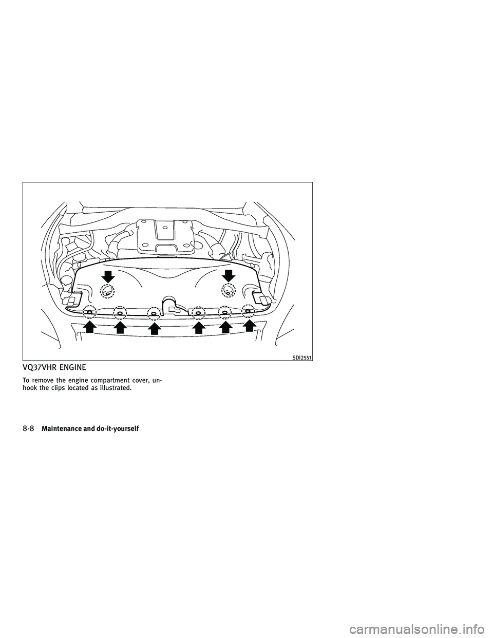INFINITI M 2011  Owners Manual VQ37VHR ENGINE
To remove the engine compartment cover, un-
hook the clips located as illustrated.
SDI2551
8-8Maintenance and do-it-yourself
—
—
01/13/10—pattie
 