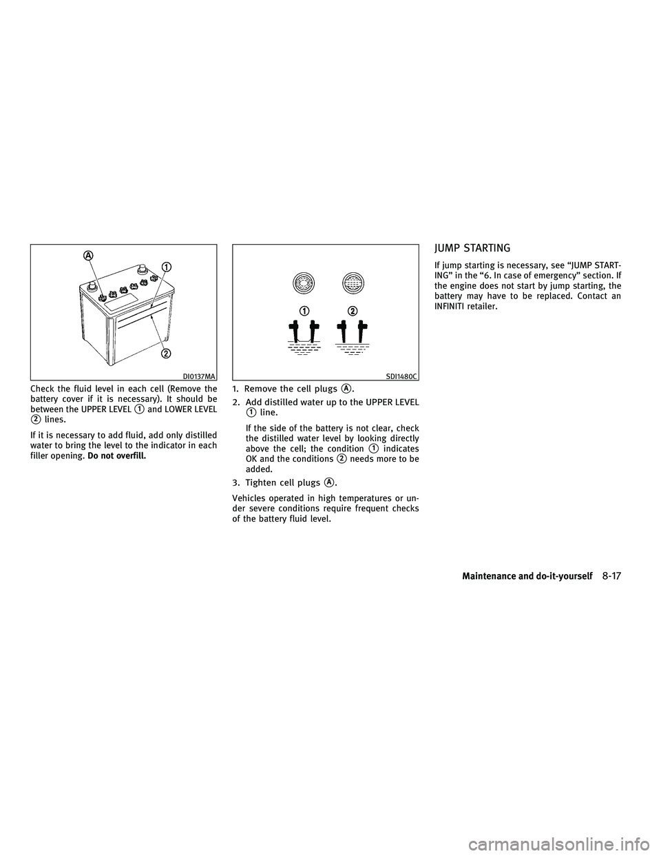 INFINITI M 2011  Owners Manual Check the fluid level in each cell (Remove the
battery cover if it is necessary). It should be
between the UPPER LEVEL
1and LOWER LEVEL
2lines.
If it is necessary to add fluid, add only distilled
wa