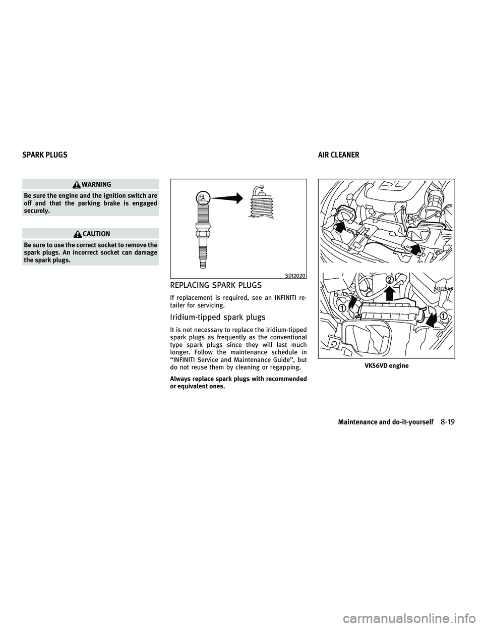 INFINITI M 2011 Owners Manual WARNING
Be sure the engine and the ignition switch are
off and that the parking brake is engaged
securely.
CAUTION
Be sure to use the correct socket to remove the
spark plugs. An incorrect socket can INFINITI M 2011 Owners Manual WARNING
Be sure the engine and the ignition switch are
off and that the parking brake is engaged
securely.
CAUTION
Be sure to use the correct socket to remove the
spark plugs. An incorrect socket can