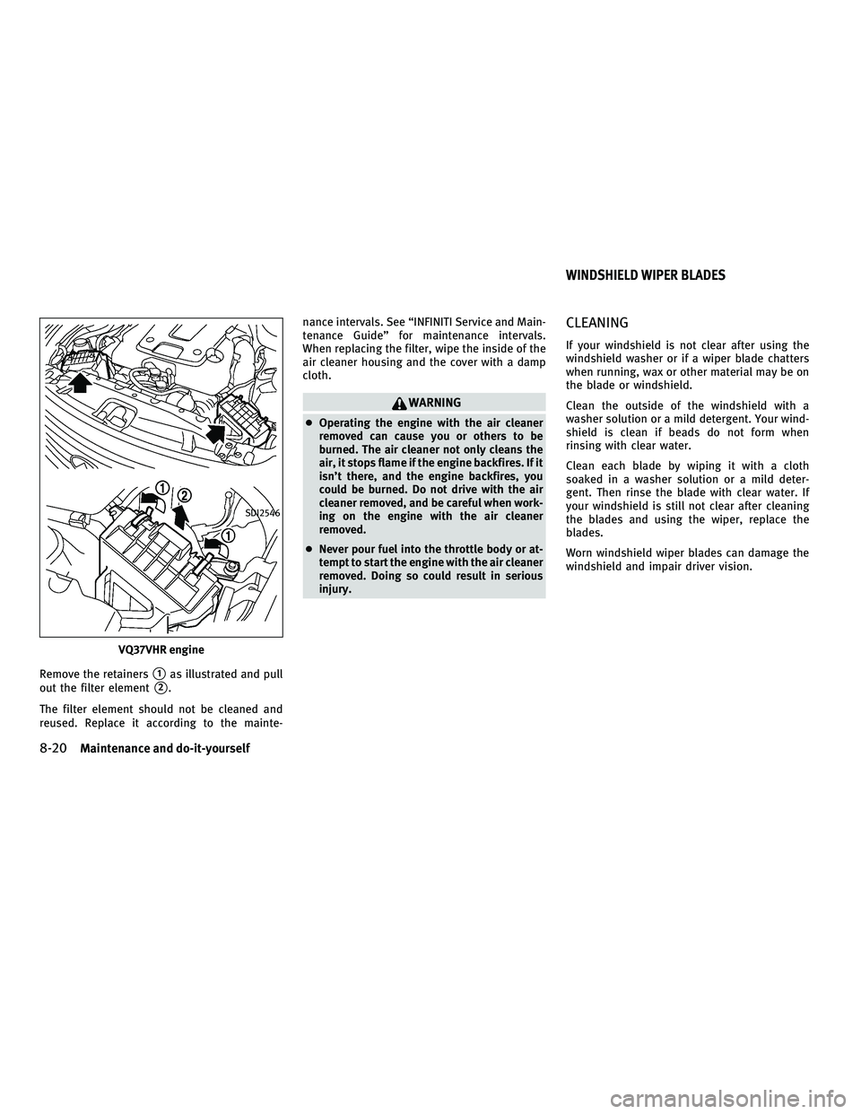 INFINITI M 2011  Owners Manual Remove the retainers1as illustrated and pull
out the filter element
2.
The filter element should not be cleaned and
reused. Replace it according to the mainte- nance intervals. See “INFINITI Servi