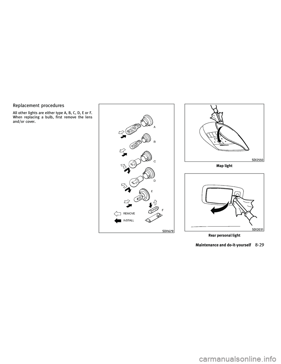 INFINITI M 2011  Owners Manual Replacement procedures
All other lights are either type A, B, C, D, E or F.
When replacing a bulb, first remove the lens
and/or cover.
SDI1679
Map light
SDI2550
Rear personal light
SDI2031
Maintenance