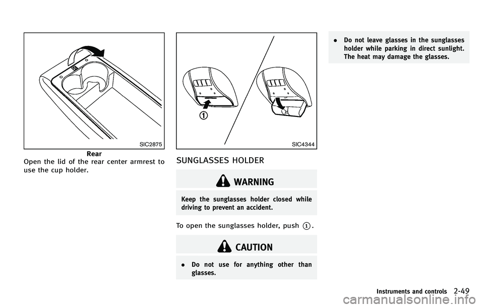 INFINITI M 2012 Owners Manual SIC2875
Rear
Open the lid of the rear center armrest to
use the cup holder.
SIC4344
SUNGLASSES HOLDER
WARNING
Keep the sunglasses holder closed while
driving to prevent an accident.
To open the sungla INFINITI M 2012 Owners Manual SIC2875
Rear
Open the lid of the rear center armrest to
use the cup holder.
SIC4344
SUNGLASSES HOLDER
WARNING
Keep the sunglasses holder closed while
driving to prevent an accident.
To open the sungla