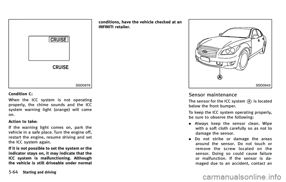 INFINITI M 2012 Owners Guide 5-64Starting and driving
SSD0979
Condition C:
When the ICC system is not operating
properly, the chime sounds and the ICC
system warning light (orange) will come
on.
Action to take:
If the warning lig INFINITI M 2012 Owners Guide 5-64Starting and driving
SSD0979
Condition C:
When the ICC system is not operating
properly, the chime sounds and the ICC
system warning light (orange) will come
on.
Action to take:
If the warning lig