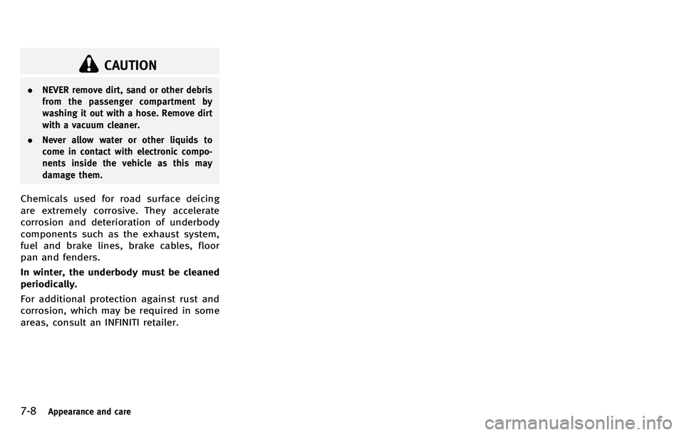 INFINITI M 2012 Owners Manual 7-8Appearance and care
CAUTION
.NEVER remove dirt, sand or other debris
from the passenger compartment by
washing it out with a hose. Remove dirt
with a vacuum cleaner.
. Never allow water or other li INFINITI M 2012 Owners Manual 7-8Appearance and care
CAUTION
.NEVER remove dirt, sand or other debris
from the passenger compartment by
washing it out with a hose. Remove dirt
with a vacuum cleaner.
. Never allow water or other li