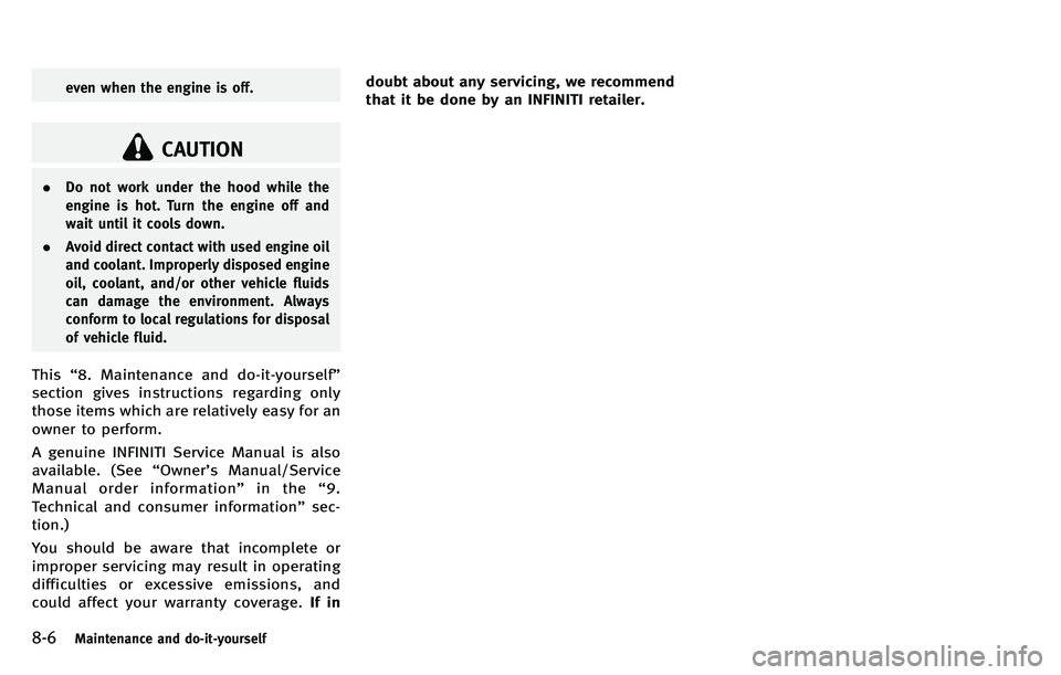 INFINITI M 2012 Owners Manual 8-6Maintenance and do-it-yourself
even when the engine is off.
CAUTION
.Do not work under the hood while the
engine is hot. Turn the engine off and
wait until it cools down.
. Avoid direct contact wit INFINITI M 2012 Owners Manual 8-6Maintenance and do-it-yourself
even when the engine is off.
CAUTION
.Do not work under the hood while the
engine is hot. Turn the engine off and
wait until it cools down.
. Avoid direct contact wit