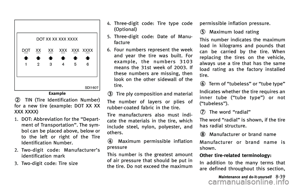 INFINITI M 2012 Owners Manual SDI1607
Example
*2TIN (Tire Identification Number)
for a new tire (example: DOT XX XX
XXX XXXX)
1.DOT: Abbreviation for the “Depart-
ment of Transportation ”. The sym-
bol can be placed above, bel INFINITI M 2012 Owners Manual SDI1607
Example
*2TIN (Tire Identification Number)
for a new tire (example: DOT XX XX
XXX XXXX)
1.DOT: Abbreviation for the “Depart-
ment of Transportation ”. The sym-
bol can be placed above, bel