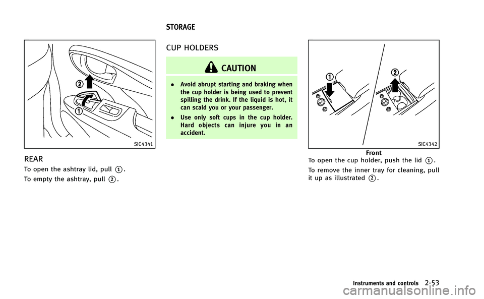 INFINITI M-HEV 2013 Owners Manual SIC4341
REAR
To open the ashtray lid, pull*1.
To empty the ashtray, pull
*2.
CUP HOLDERS
CAUTION
. Avoid abrupt starting and braking when
the cup holder is being used to prevent
spilling the drink. If INFINITI M-HEV 2013 Owners Manual SIC4341
REAR
To open the ashtray lid, pull*1.
To empty the ashtray, pull
*2.
CUP HOLDERS
CAUTION
. Avoid abrupt starting and braking when
the cup holder is being used to prevent
spilling the drink. If
