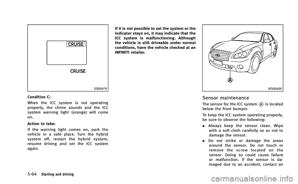 INFINITI M-HEV 2013  Owners Manual 5-64Starting and driving
SSD0979
Condition C:
When the ICC system is not operating
properly, the chime sounds and the ICC
system warning light (orange) will come
on.
Action to take:
If the warning lig