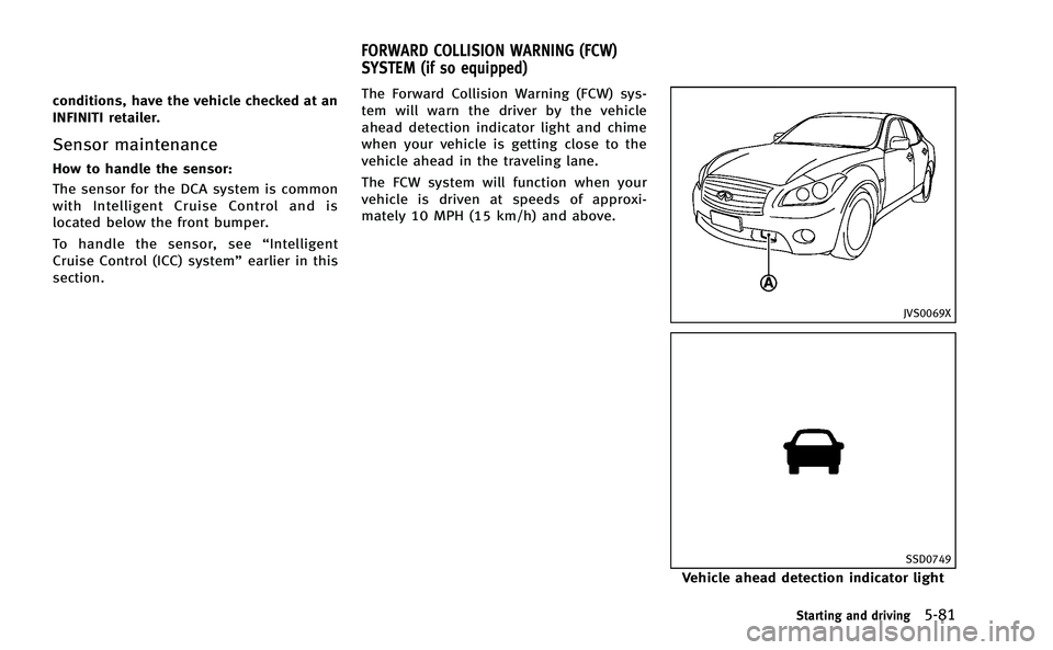 INFINITI M-HEV 2013  Owners Manual conditions, have the vehicle checked at an
INFINITI retailer.
Sensor maintenance
How to handle the sensor:
The sensor for the DCA system is common
with Intelligent Cruise Control and is
located below 