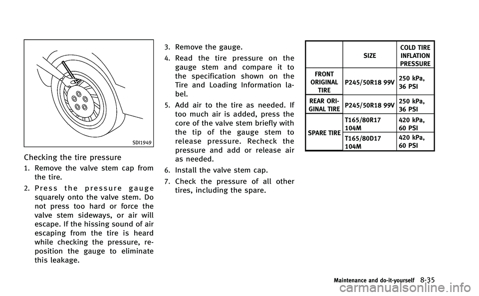 INFINITI M-HEV 2013 Owners Manual SDI1949
Checking the tire pressure
1.Remove the valve stem cap from
the tire.
2.Press the pressure gauge
squarely onto the valve stem. Do
not press too hard or force the
valve stem sideways, or air wi INFINITI M-HEV 2013 Owners Manual SDI1949
Checking the tire pressure
1.Remove the valve stem cap from
the tire.
2.Press the pressure gauge
squarely onto the valve stem. Do
not press too hard or force the
valve stem sideways, or air wi