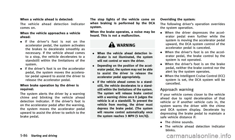 INFINITI Q50 2014 Owners Manual 5-86Starting and driving
When a vehicle ahead is detected:
The vehicle ahead detection indicator
comes on.
When the vehicle approaches a vehicle
ahead:
.If the driver’ s foot is not on the
accelerat INFINITI Q50 2014 Owners Manual 5-86Starting and driving
When a vehicle ahead is detected:
The vehicle ahead detection indicator
comes on.
When the vehicle approaches a vehicle
ahead:
.If the driver’ s foot is not on the
accelerat