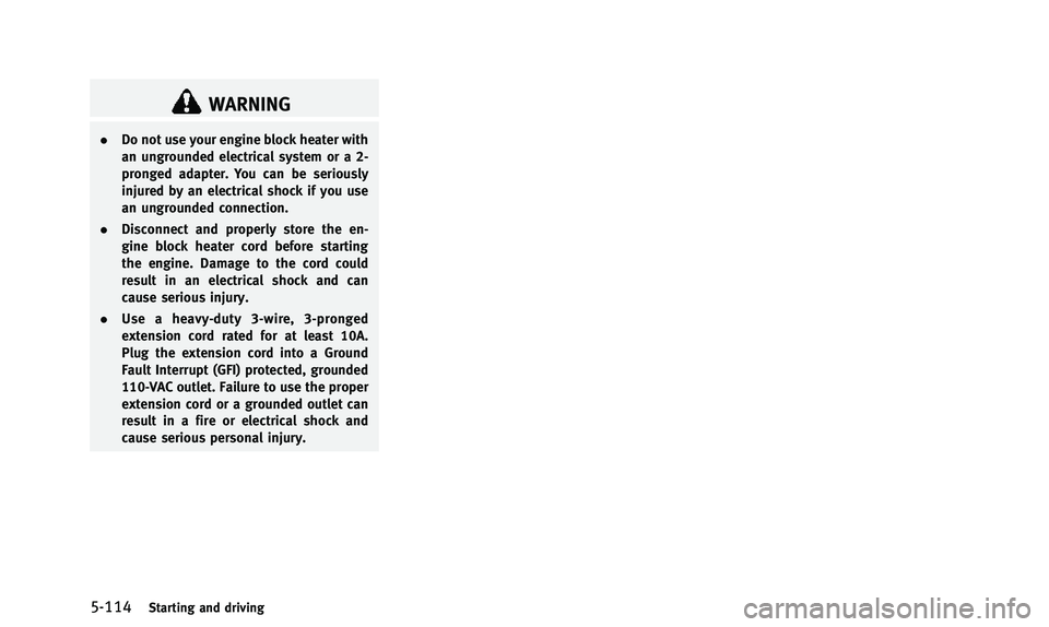 INFINITI Q50 2014 Owners Manual 5-114Starting and driving
WARNING
.Do not use your engine block heater with
an ungrounded electrical system or a 2-
pronged adapter. You can be seriously
injured by an electrical shock if you use
an u INFINITI Q50 2014 Owners Manual 5-114Starting and driving
WARNING
.Do not use your engine block heater with
an ungrounded electrical system or a 2-
pronged adapter. You can be seriously
injured by an electrical shock if you use
an u