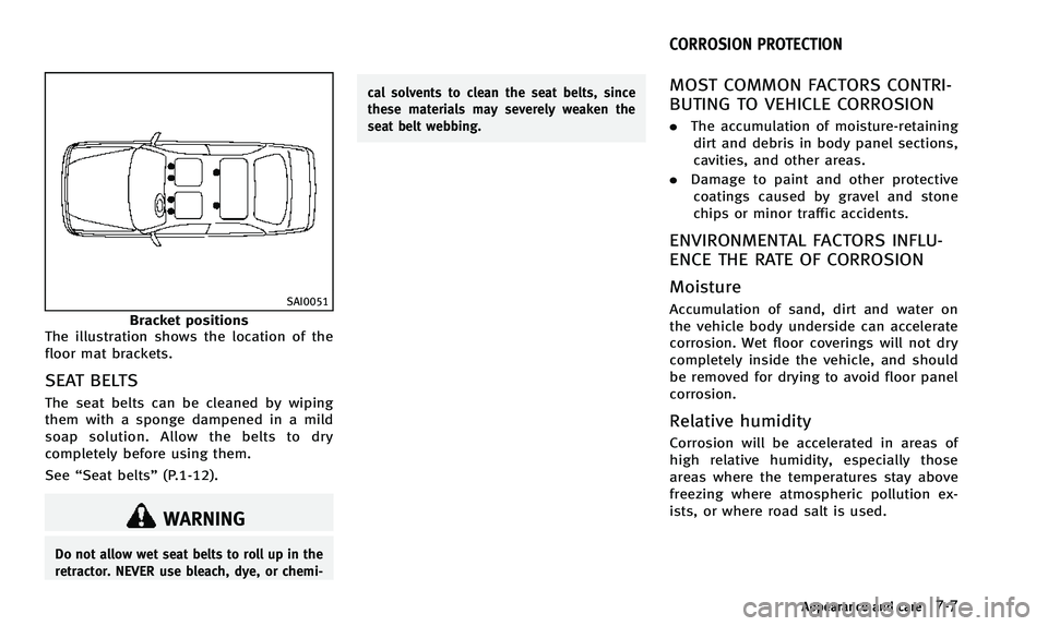 INFINITI Q50 2014 Owners Manual SAI0051
Bracket positions
The illustration shows the location of the
floor mat brackets.
SEAT BELTS
The seat belts can be cleaned by wiping
them with a sponge dampened in a mild
soap solution. Allow t INFINITI Q50 2014 Owners Manual SAI0051
Bracket positions
The illustration shows the location of the
floor mat brackets.
SEAT BELTS
The seat belts can be cleaned by wiping
them with a sponge dampened in a mild
soap solution. Allow t