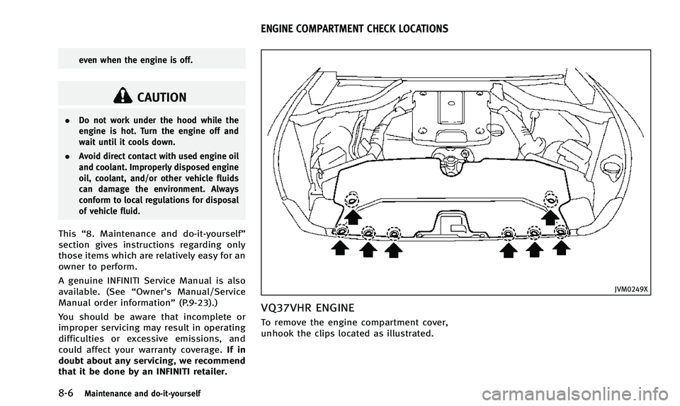 INFINITI Q50 2014 User Guide 8-6Maintenance and do-it-yourself
even when the engine is off.
CAUTION
.Do not work under the hood while the
engine is hot. Turn the engine off and
wait until it cools down.
. Avoid direct contact wit INFINITI Q50 2014 User Guide 8-6Maintenance and do-it-yourself
even when the engine is off.
CAUTION
.Do not work under the hood while the
engine is hot. Turn the engine off and
wait until it cools down.
. Avoid direct contact wit