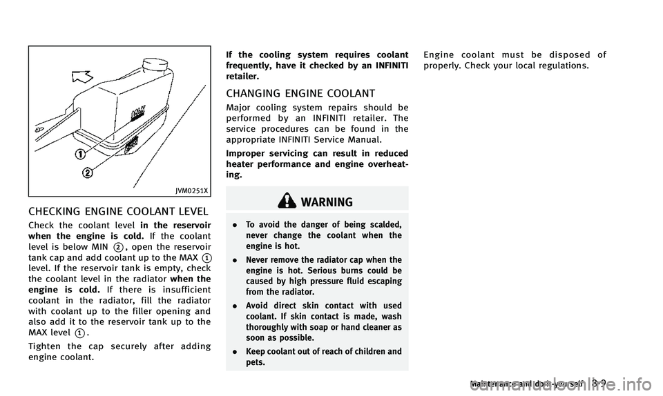 INFINITI Q50 2014 User Guide JVM0251X
CHECKING ENGINE COOLANT LEVEL
Check the coolant levelin the reservoir
when the engine is cold. If the coolant
level is below MIN
*2, open the reservoir
tank cap and add coolant up to the MAX
INFINITI Q50 2014 User Guide JVM0251X
CHECKING ENGINE COOLANT LEVEL
Check the coolant levelin the reservoir
when the engine is cold. If the coolant
level is below MIN
*2, open the reservoir
tank cap and add coolant up to the MAX